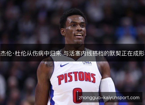 杰伦·杜伦从伤病中归来 与活塞内线搭档的默契正在成形 杰伦·杜伦从伤病中归来 与活塞内线搭档的默契正在成形